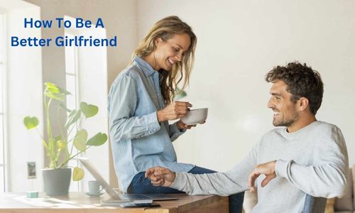 How To Be A Better Girlfriend – Know About The Best Ways